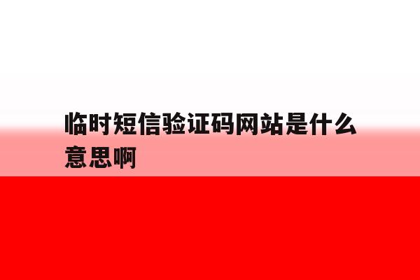 临时短信验证码网站是什么意思啊 临时短信验证码网站是什么意思啊
