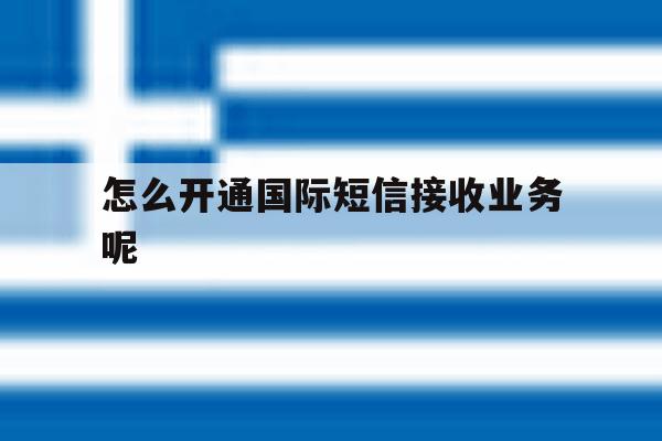 怎么开通国际短信接收业务呢 怎么开通国际短信接收业务呢