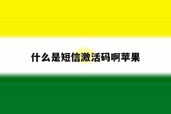 什么是短信激活码啊苹果 什么是短信激活码啊苹果