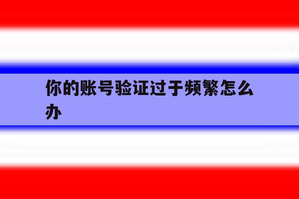 你的账号验证过于频繁怎么办 你的账号验证过于频繁怎么办