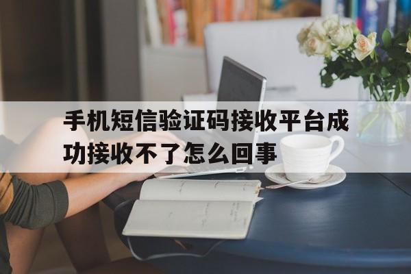 关于手机短信验证码接收平台成功接收不了怎么回事的信息 关于手机短信验证码接收平台成功接收不了怎么回事的信息