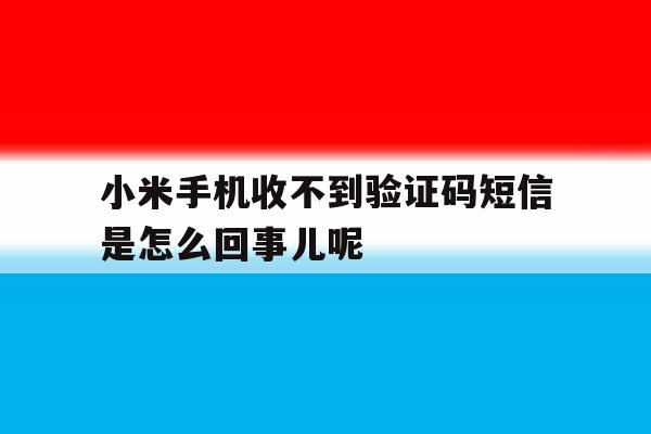 小米手机收不到验证码短信是怎么回事儿呢的简单介绍 小米手机收不到验证码短信是怎么回事儿呢的简单介绍