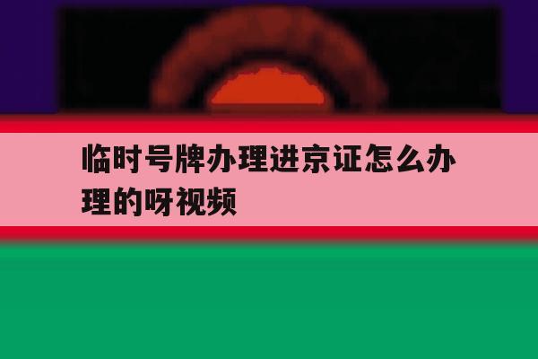 临时号牌办理进京证怎么办理的呀视频 临时号牌办理进京证怎么办理的呀视频