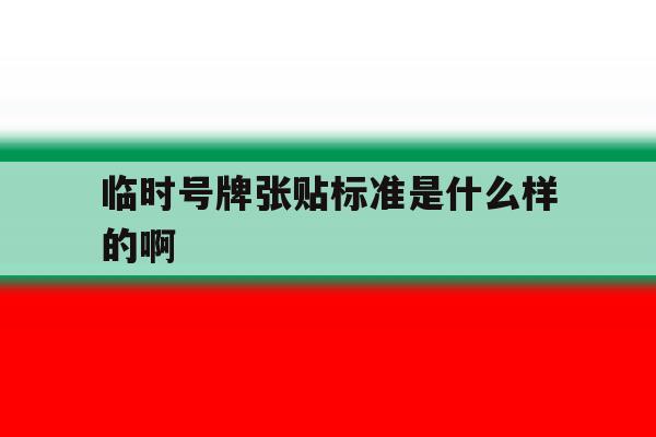 临时号牌张贴标准是什么样的啊的简单介绍 临时号牌张贴标准是什么样的啊的简单介绍