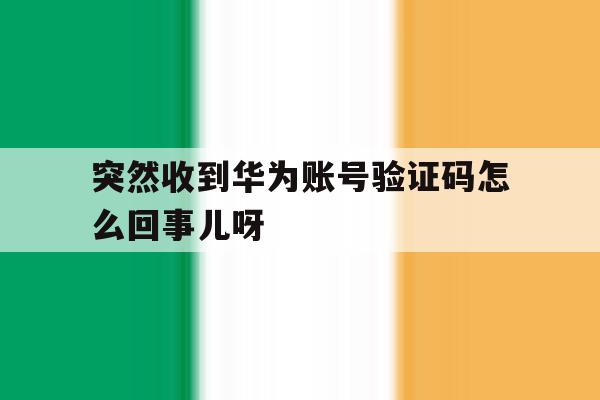 关于突然收到华为账号验证码怎么回事儿呀的信息 关于突然收到华为账号验证码怎么回事儿呀的信息