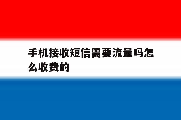 手机接收短信需要流量吗怎么收费的 手机接收短信需要流量吗怎么收费的