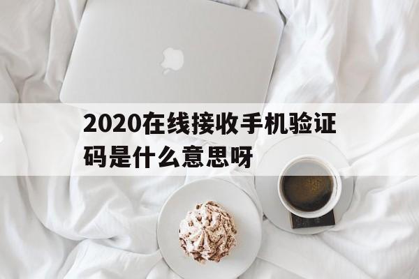 2020在线接收手机验证码是什么意思呀的简单介绍 2020在线接收手机验证码是什么意思呀的简单介绍