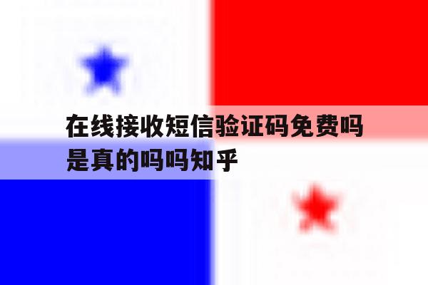 在线接收短信验证码免费吗是真的吗吗知乎 在线接收短信验证码免费吗是真的吗吗知乎