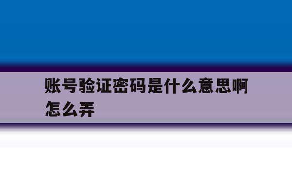 账号验证密码是什么意思啊怎么弄 账号验证密码是什么意思啊怎么弄