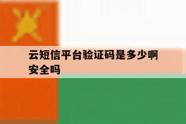 云短信平台验证码是多少啊安全吗 云短信平台验证码是多少啊安全吗