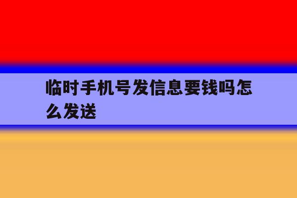 关于临时手机号发信息要钱吗怎么发送的信息 关于临时手机号发信息要钱吗怎么发送的信息