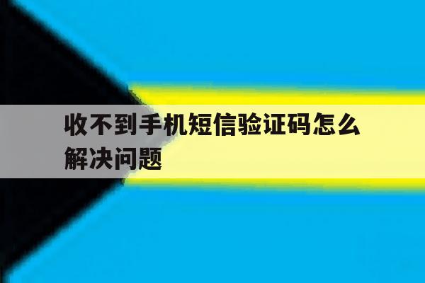 收不到手机短信验证码怎么解决问题 收不到手机短信验证码怎么解决问题