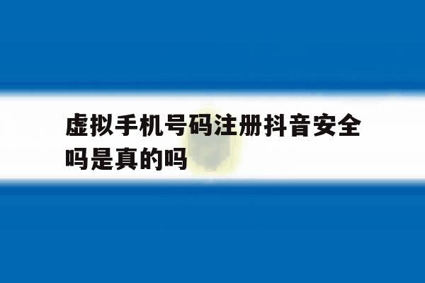 虚拟手机号码注册抖音安全吗是真的吗