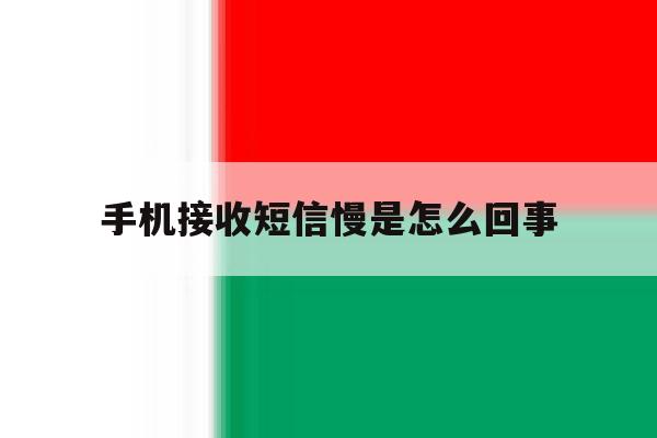 手机接收短信慢是怎么回事 手机接收短信慢是怎么回事