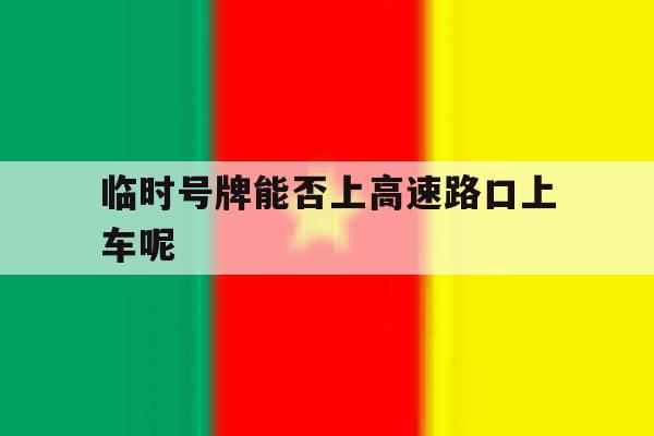 临时号牌能否上高速路口上车呢 临时号牌能否上高速路口上车呢