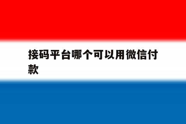 接码平台哪个可以用微信付款 接码平台哪个可以用微信付款