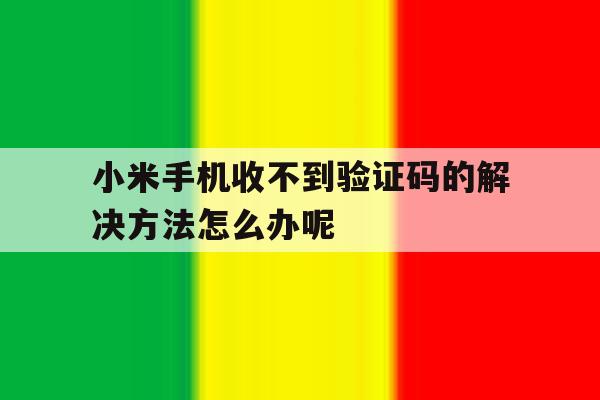 小米手机收不到验证码的解决方法怎么办呢 小米手机收不到验证码的解决方法怎么办呢
