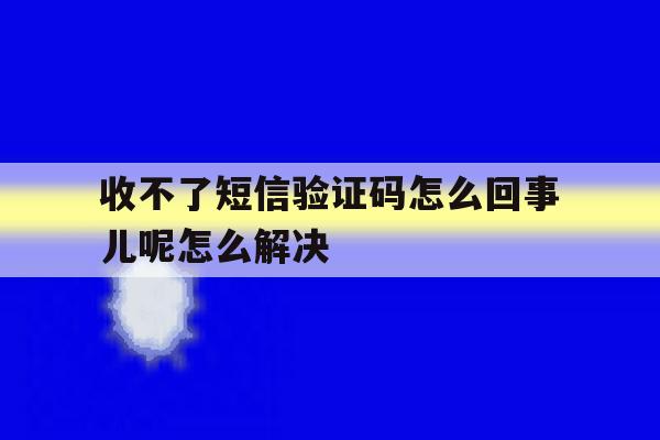 关于收不了短信验证码怎么回事儿呢怎么解决的信息 关于收不了短信验证码怎么回事儿呢怎么解决的信息