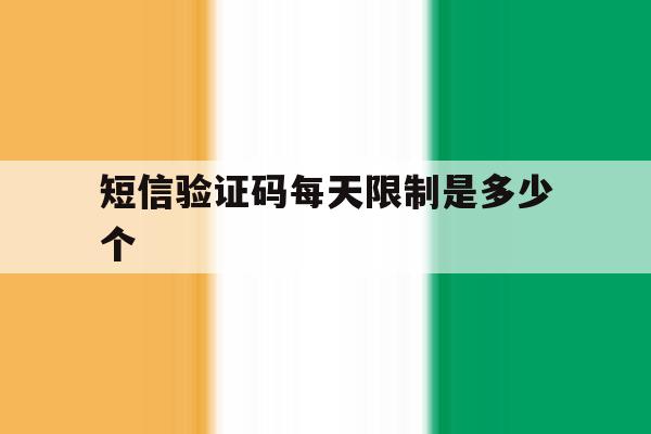 短信验证码每天限制是多少个 短信验证码每天限制是多少个
