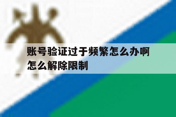 账号验证过于频繁怎么办啊怎么解除限制 账号验证过于频繁怎么办啊怎么解除限制
