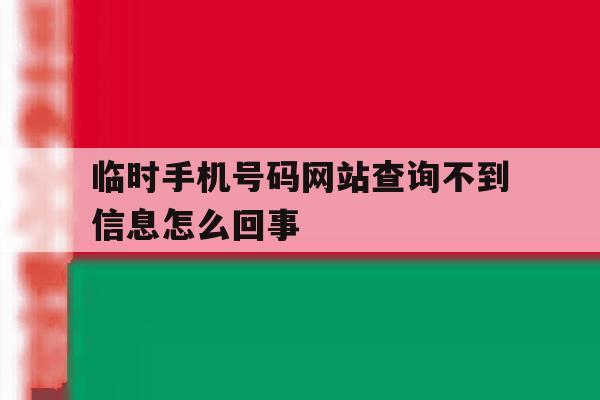 临时手机号码网站查询不到信息怎么回事 临时手机号码网站查询不到信息怎么回事