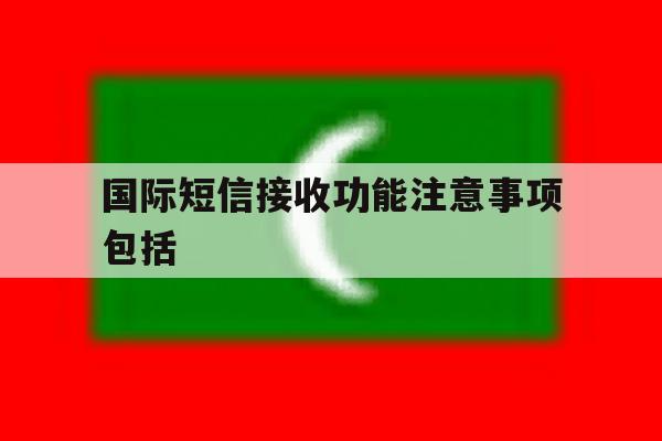 国际短信接收功能注意事项包括 国际短信接收功能注意事项包括