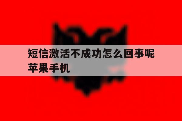 短信激活不成功怎么回事呢苹果手机 短信激活不成功怎么回事呢苹果手机