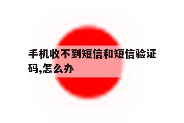手机收不到短信和短信验证码,怎么办的简单介绍 手机收不到短信和短信验证码,怎么办的简单介绍