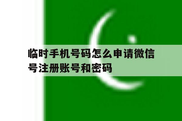 临时手机号码怎么申请微信号注册账号和密码