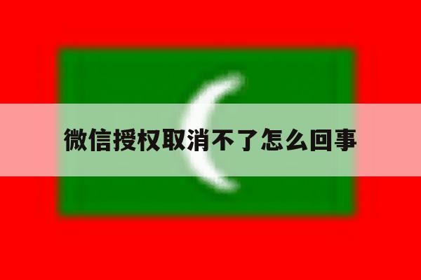 微信授权取消不了怎么回事 微信授权取消不了怎么回事