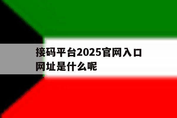 包含接码平台2025官网入口网址是什么呢的词条 包含接码平台2025官网入口网址是什么呢的词条