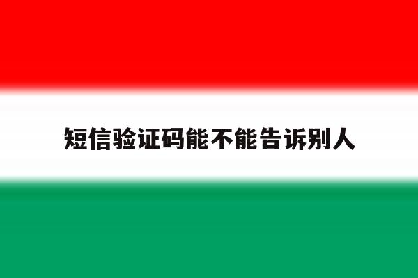 短信验证码能不能告诉别人 短信验证码能不能告诉别人