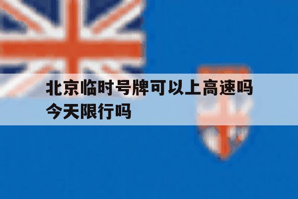 关于北京临时号牌可以上高速吗今天限行吗的信息 关于北京临时号牌可以上高速吗今天限行吗的信息