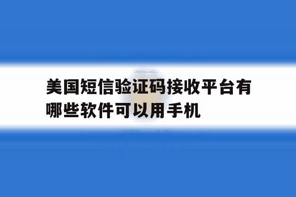 美国短信验证码接收平台有哪些软件可以用手机的简单介绍 美国短信验证码接收平台有哪些软件可以用手机的简单介绍