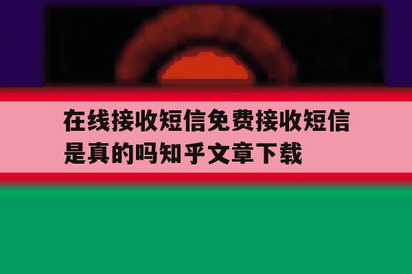 在线接收短信免费接收短信是真的吗知乎文章下载 在线接收短信免费接收短信是真的吗知乎文章下载