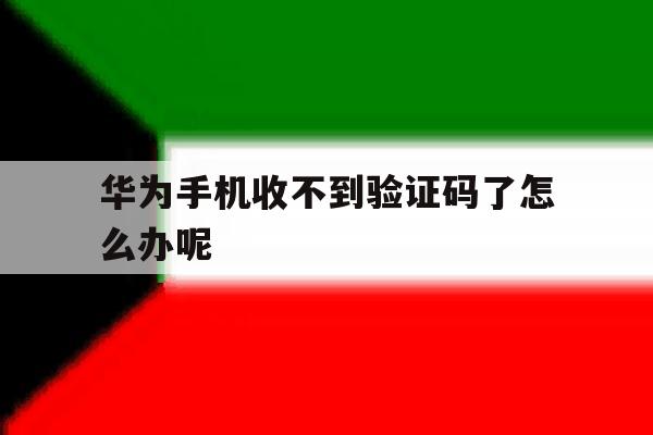 华为手机收不到验证码了怎么办呢 华为手机收不到验证码了怎么办呢