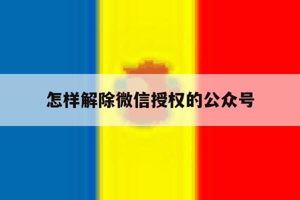 怎样解除微信授权的公众号 怎样解除微信授权的公众号