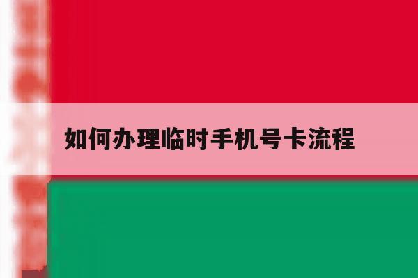 如何办理临时手机号卡流程 如何办理临时手机号卡流程