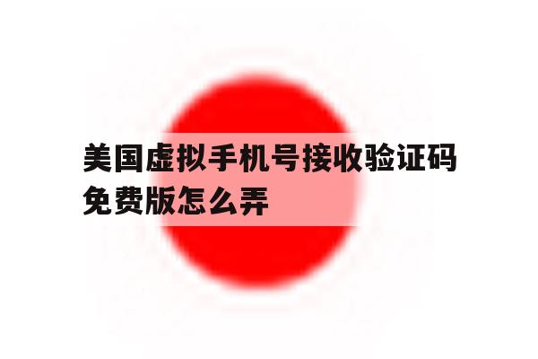 美国虚拟手机号接收验证码免费版怎么弄 美国虚拟手机号接收验证码免费版怎么弄