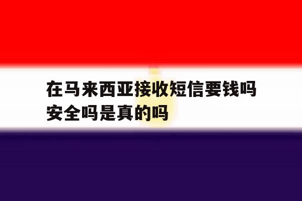 在马来西亚接收短信要钱吗安全吗是真的吗 在马来西亚接收短信要钱吗安全吗是真的吗