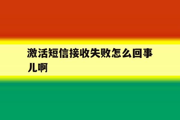激活短信接收失败怎么回事儿啊 激活短信接收失败怎么回事儿啊