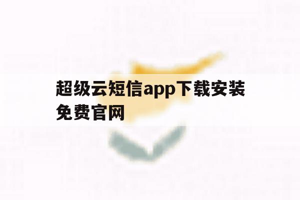 超级云短信app下载安装免费官网 超级云短信app下载安装免费官网