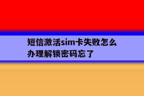 短信激活sim卡失败怎么办理解锁密码忘了的简单介绍 短信激活sim卡失败怎么办理解锁密码忘了的简单介绍