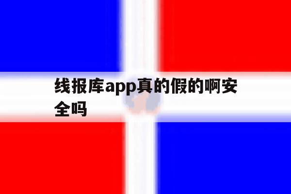 线报库app真的假的啊安全吗 线报库app真的假的啊安全吗