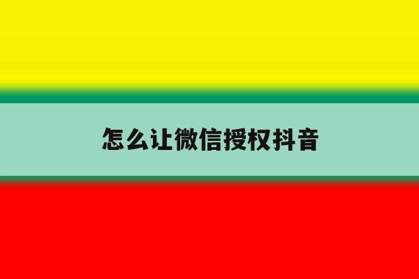 怎么让微信授权抖音 怎么让微信授权抖音