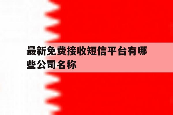 最新免费接收短信平台有哪些公司名称 最新免费接收短信平台有哪些公司名称