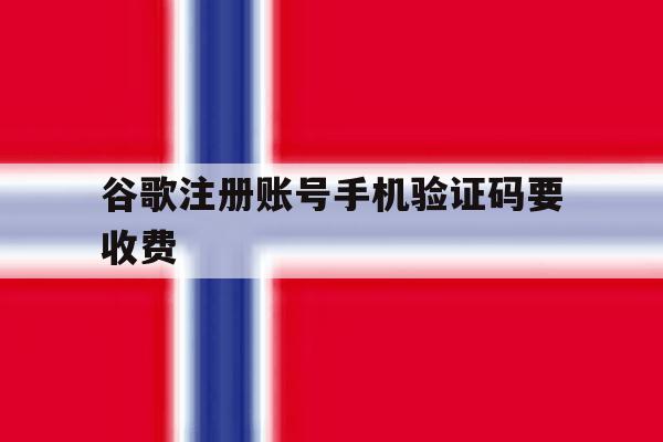 谷歌注册账号手机验证码要收费 谷歌注册账号手机验证码要收费
