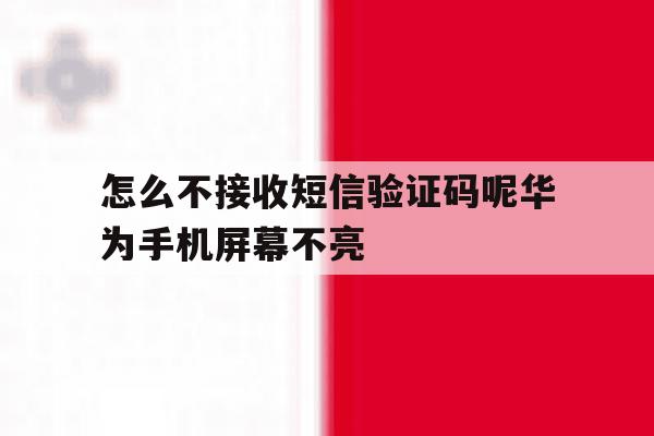 怎么不接收短信验证码呢华为手机屏幕不亮 怎么不接收短信验证码呢华为手机屏幕不亮