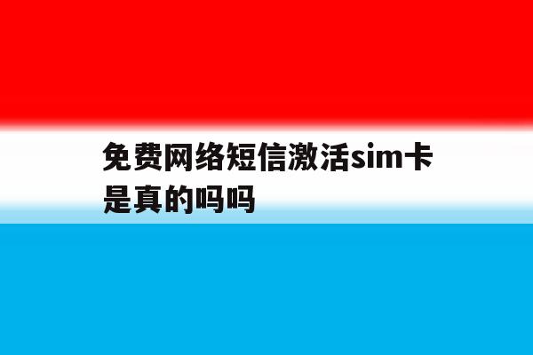 免费网络短信激活sim卡是真的吗吗 免费网络短信激活sim卡是真的吗吗