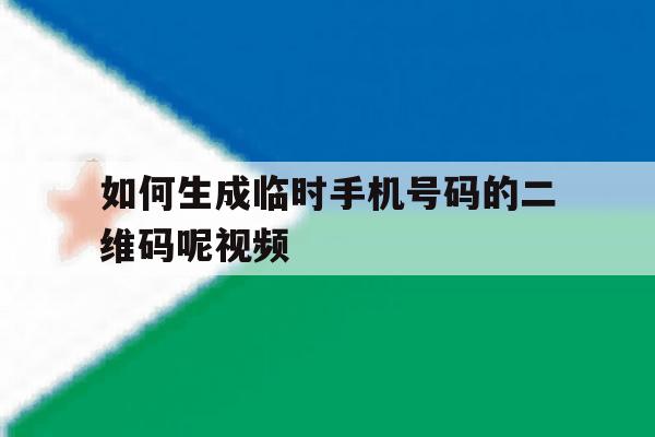如何生成临时手机号码的二维码呢视频 如何生成临时手机号码的二维码呢视频